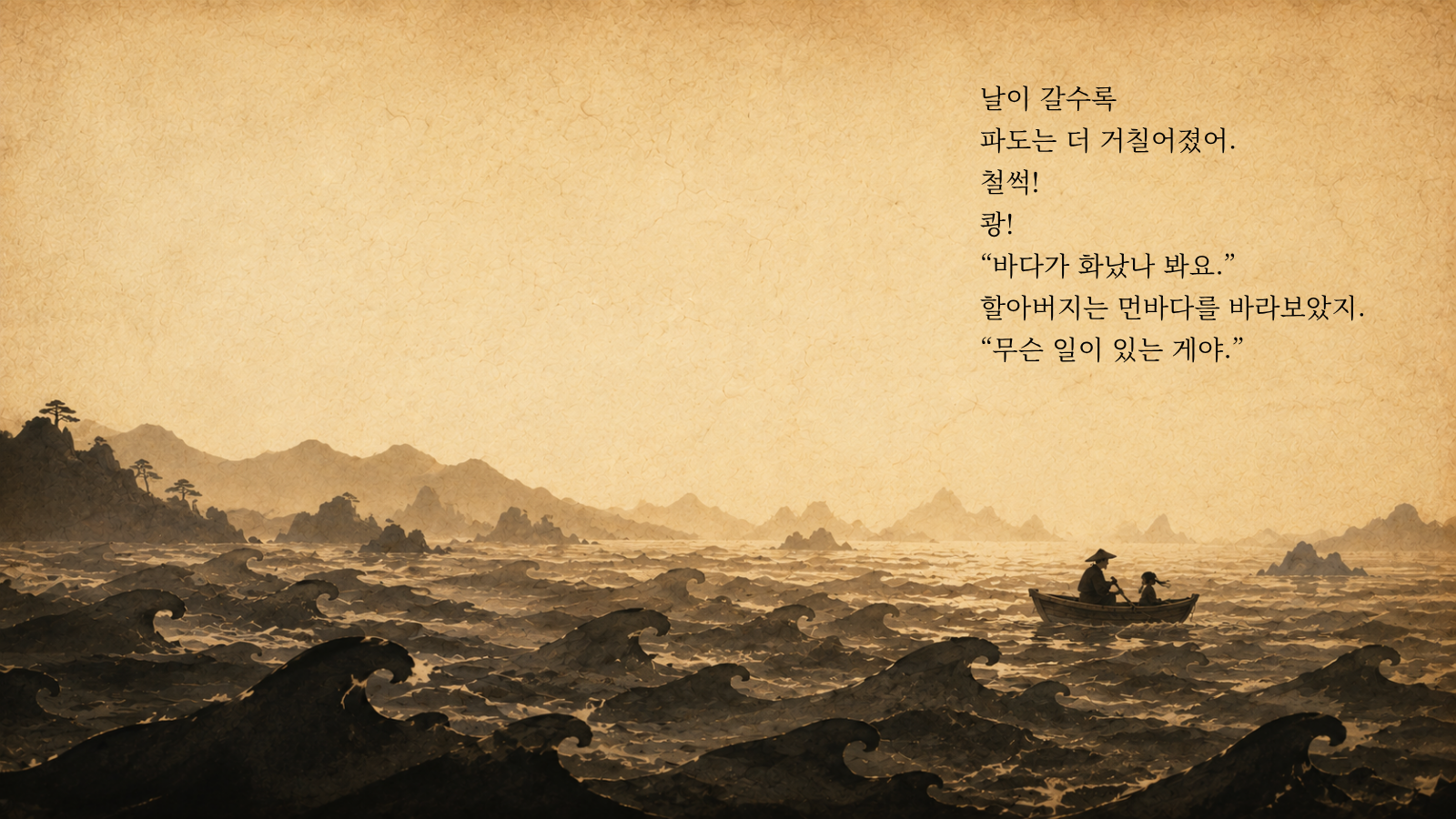날이 갈수록 파도는 더 거칠어졌어. 철썩! 쾅! “바다가 화났나 봐요.” 할아버지는 먼바다를 바라보았지. “무슨 일이 있는 게야.”